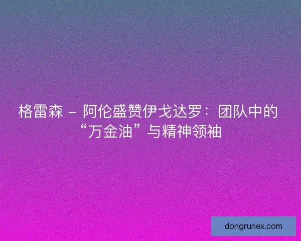 格雷森 - 阿伦盛赞伊戈达罗：团队中的 “万金油” 与精神领袖
