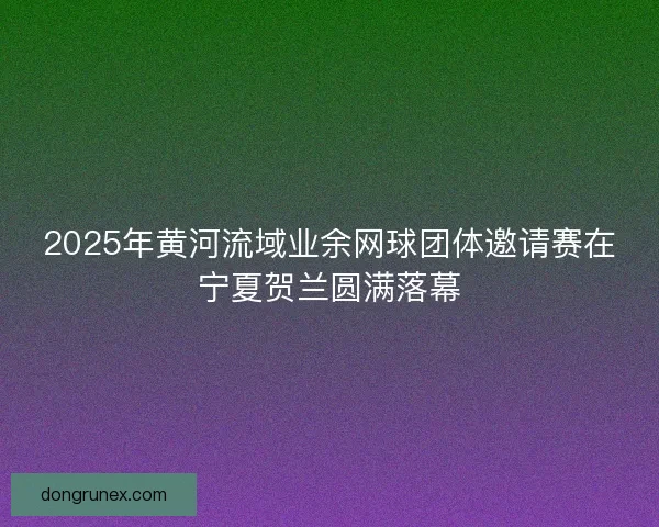 2025年黄河流域业余网球团体邀请赛在宁夏贺兰圆满落幕