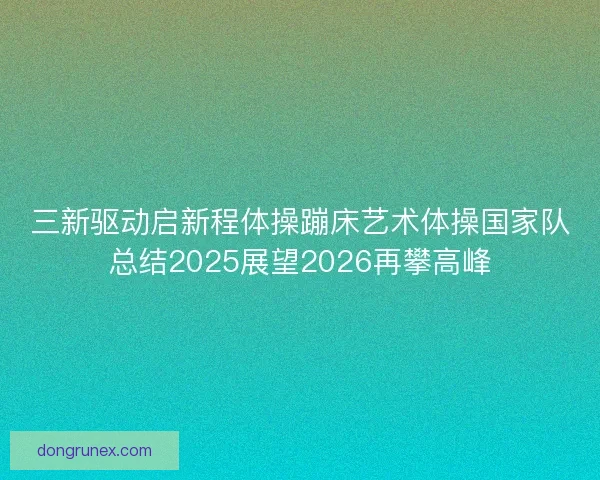 三新驱动启新程体操蹦床艺术体操国家队总结2025展望2026再攀高峰