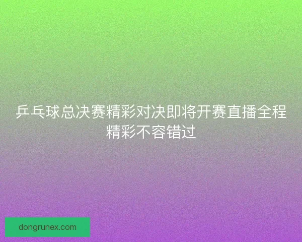 乒乓球总决赛精彩对决即将开赛直播全程精彩不容错过