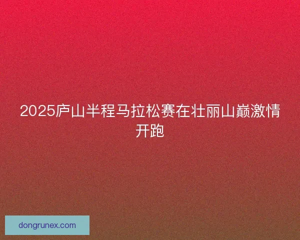 2025庐山半程马拉松赛在壮丽山巅激情开跑