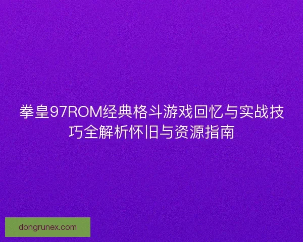 拳皇97ROM经典格斗游戏回忆与实战技巧全解析怀旧与资源指南