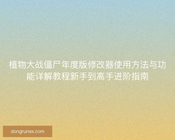 植物大战僵尸年度版修改器使用方法与功能详解教程新手到高手进阶指南