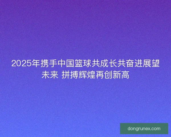 2025年携手中国篮球共成长共奋进展望未来 拼搏辉煌再创新高