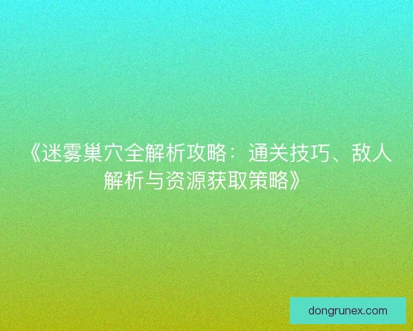 《迷雾巢穴全解析攻略：通关技巧、敌人解析与资源获取策略》