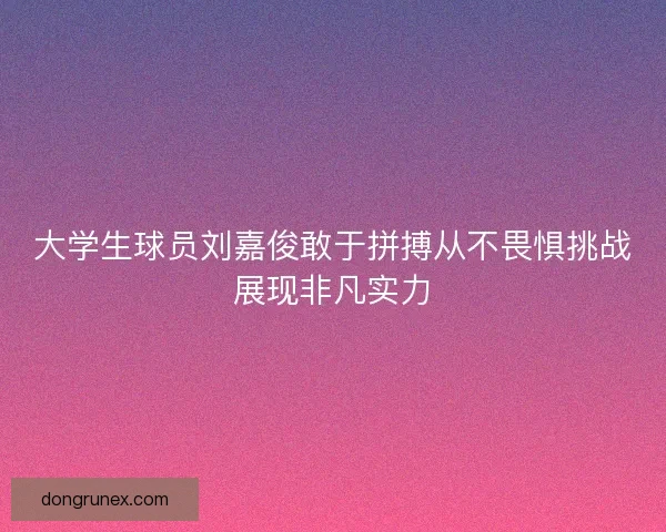 大学生球员刘嘉俊敢于拼搏从不畏惧挑战展现非凡实力