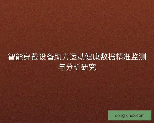 智能穿戴设备助力运动健康数据精准监测与分析研究