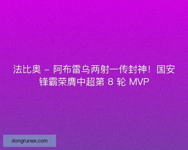 法比奥 - 阿布雷乌两射一传封神！国安锋霸荣膺中超第 8 轮 MVP