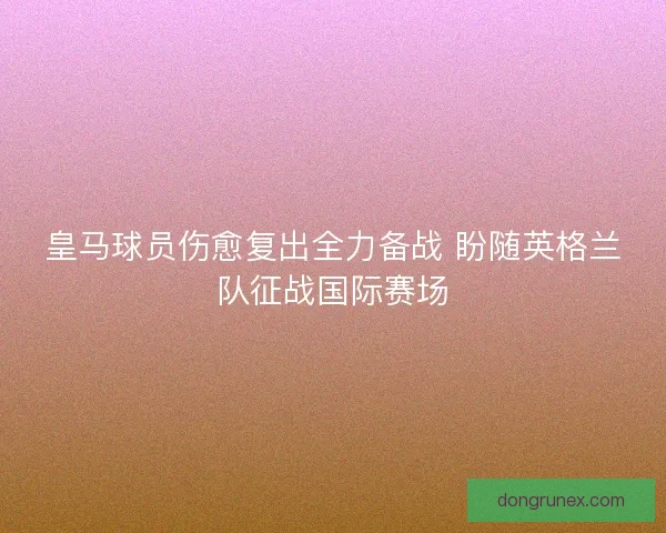 皇马球员伤愈复出全力备战 盼随英格兰队征战国际赛场