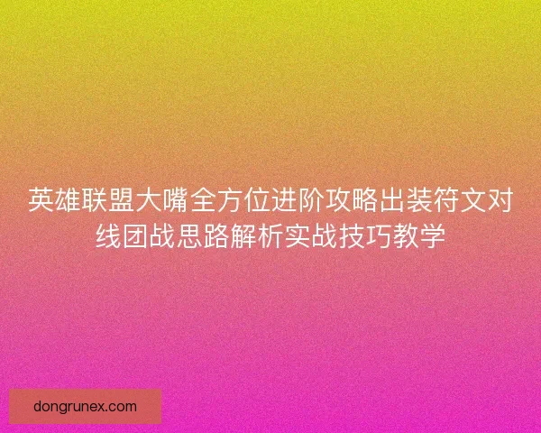英雄联盟大嘴全方位进阶攻略出装符文对线团战思路解析实战技巧教学
