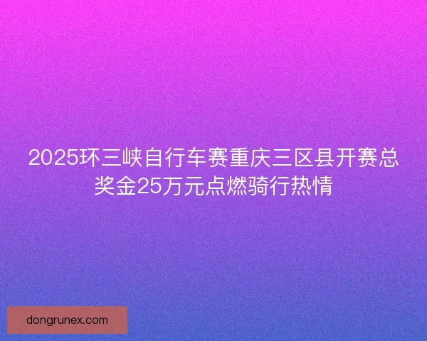 2025环三峡自行车赛重庆三区县开赛总奖金25万元点燃骑行热情
