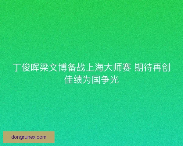 丁俊晖梁文博备战上海大师赛 期待再创佳绩为国争光