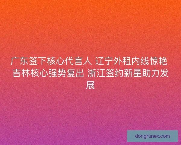 广东签下核心代言人 辽宁外租内线惊艳 吉林核心强势复出 浙江签约新星助力发展