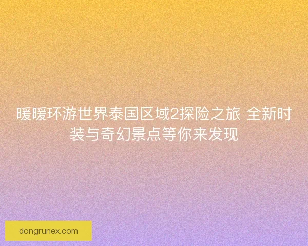 暖暖环游世界泰国区域2探险之旅 全新时装与奇幻景点等你来发现