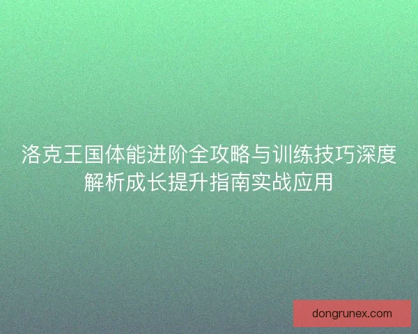 洛克王国体能进阶全攻略与训练技巧深度解析成长提升指南实战应用
