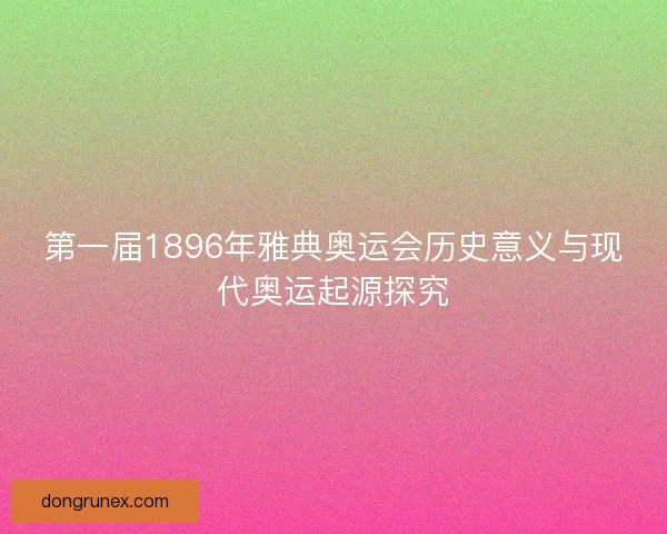 第一届1896年雅典奥运会历史意义与现代奥运起源探究