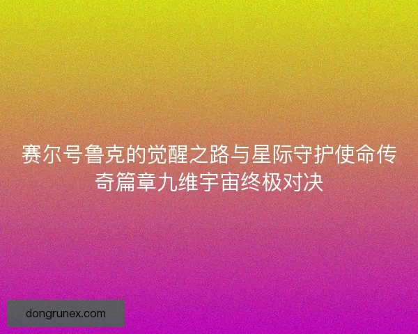 赛尔号鲁克的觉醒之路与星际守护使命传奇篇章九维宇宙终极对决