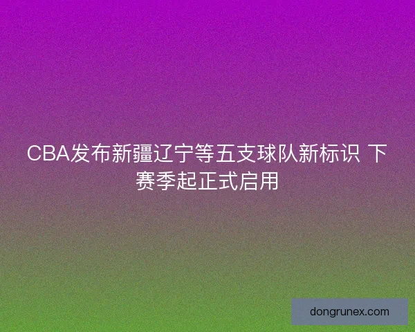 CBA发布新疆辽宁等五支球队新标识 下赛季起正式启用