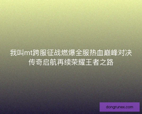我叫mt跨服征战燃爆全服热血巅峰对决传奇启航再续荣耀王者之路