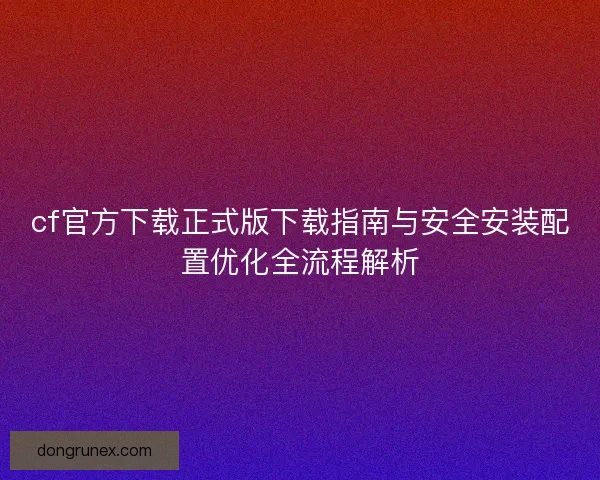 cf官方下载正式版下载指南与安全安装配置优化全流程解析