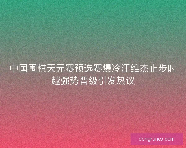 中国围棋天元赛预选赛爆冷江维杰止步时越强势晋级引发热议