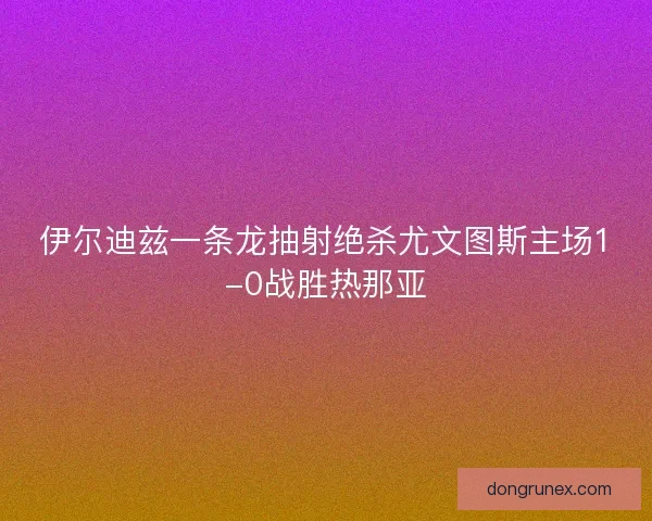 伊尔迪兹一条龙抽射绝杀尤文图斯主场1-0战胜热那亚