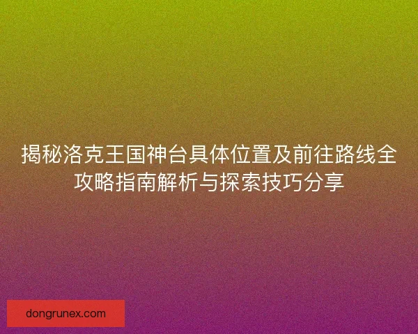 揭秘洛克王国神台具体位置及前往路线全攻略指南解析与探索技巧分享