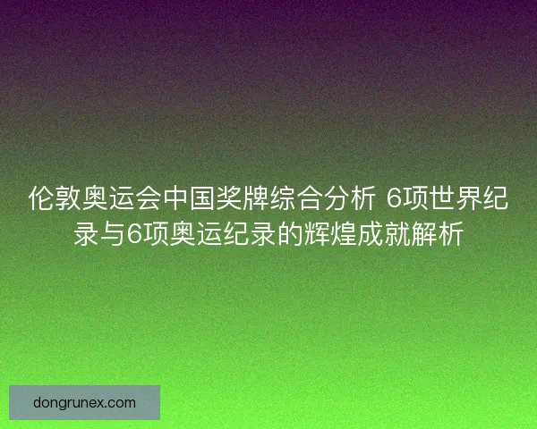 伦敦奥运会中国奖牌综合分析 6项世界纪录与6项奥运纪录的辉煌成就解析