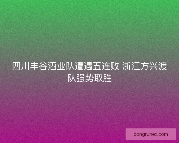 四川丰谷酒业队遭遇五连败 浙江方兴渡队强势取胜