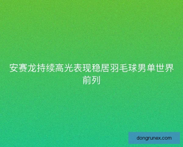 安赛龙持续高光表现稳居羽毛球男单世界前列