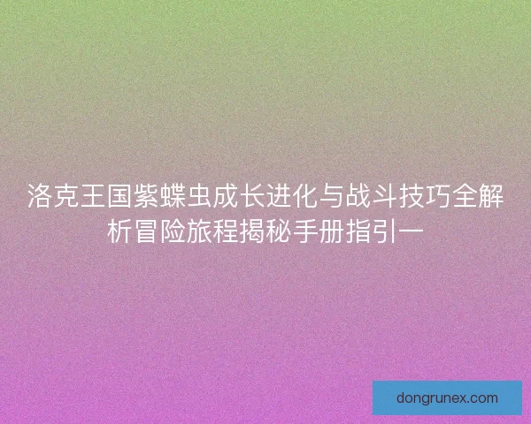 洛克王国紫蝶虫成长进化与战斗技巧全解析冒险旅程揭秘手册指引一