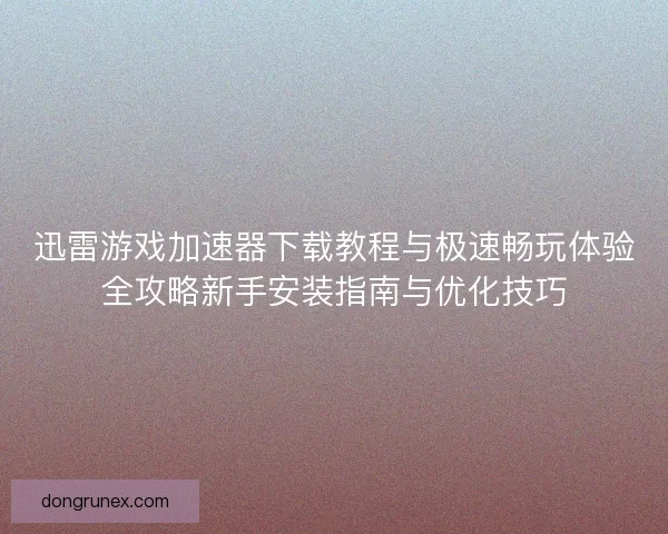 迅雷游戏加速器下载教程与极速畅玩体验全攻略新手安装指南与优化技巧