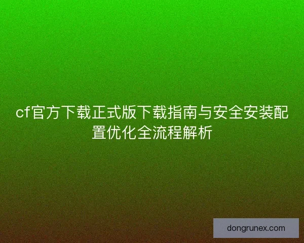 cf官方下载正式版下载指南与安全安装配置优化全流程解析