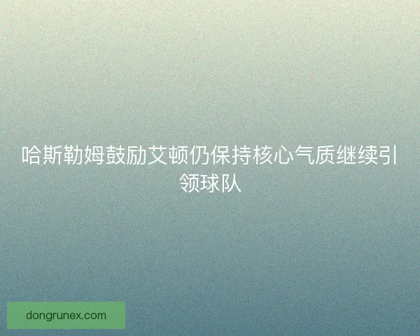 哈斯勒姆鼓励艾顿仍保持核心气质继续引领球队