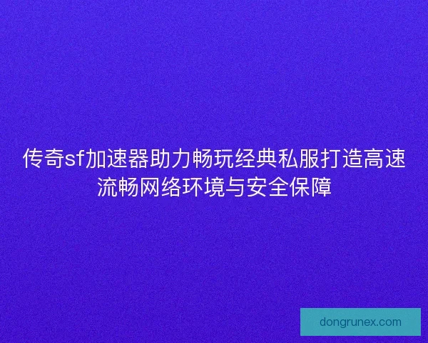 传奇sf加速器助力畅玩经典私服打造高速流畅网络环境与安全保障