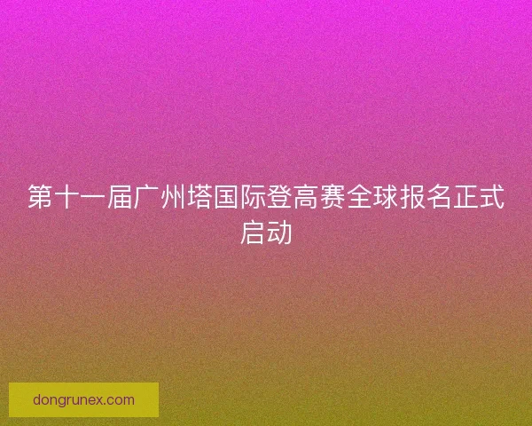 第十一届广州塔国际登高赛全球报名正式启动