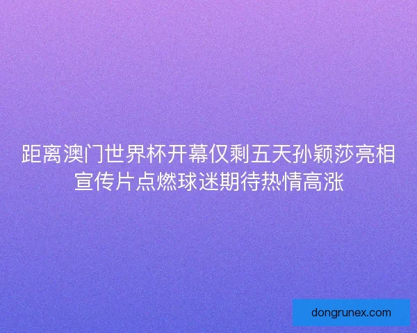 距离澳门世界杯开幕仅剩五天孙颖莎亮相宣传片点燃球迷期待热情高涨