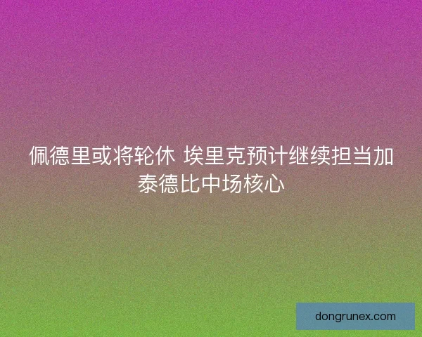 佩德里或将轮休 埃里克预计继续担当加泰德比中场核心