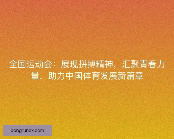全国运动会：展现拼搏精神，汇聚青春力量，助力中国体育发展新篇章