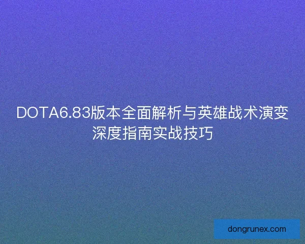 DOTA6.83版本全面解析与英雄战术演变深度指南实战技巧