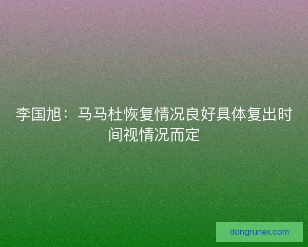 李国旭：马马杜恢复情况良好具体复出时间视情况而定