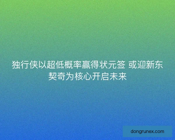独行侠以超低概率赢得状元签 或迎新东契奇为核心开启未来